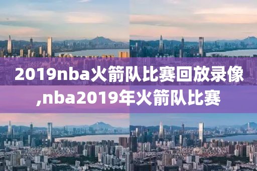 2019nba火箭队比赛回放录像,nba2019年火箭队比赛