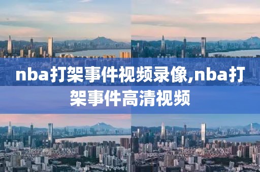 nba打架事件视频录像,nba打架事件高清视频