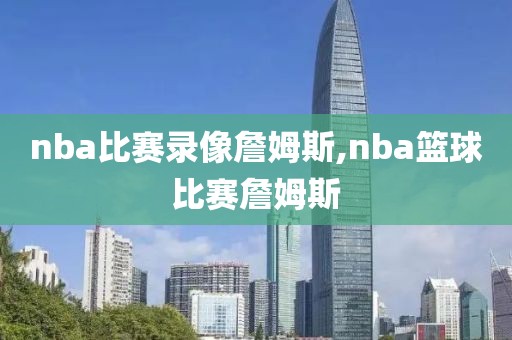 nba比赛录像詹姆斯,nba篮球比赛詹姆斯