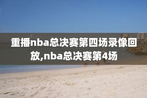 重播nba总决赛第四场录像回放,nba总决赛第4场