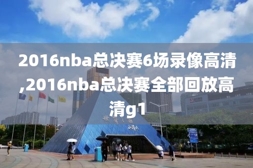 2016nba总决赛6场录像高清,2016nba总决赛全部回放高清g1