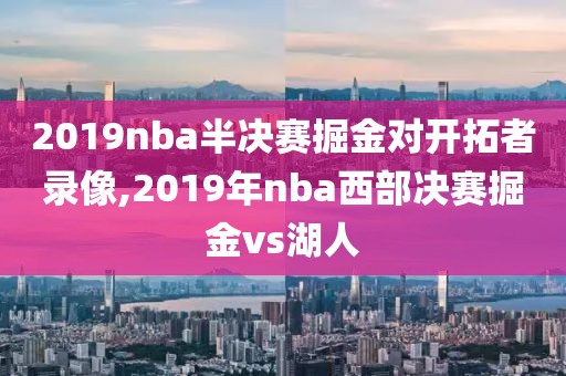 2019nba半决赛掘金对开拓者录像,2019年nba西部决赛掘金vs湖人