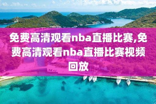 免费高清观看nba直播比赛,免费高清观看nba直播比赛视频回放