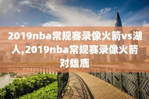 2019nba常规赛录像火箭vs湖人,2019nba常规赛录像火箭对雄鹿