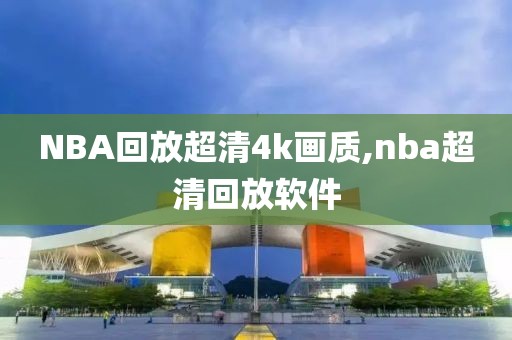 NBA回放超清4k画质,nba超清回放软件