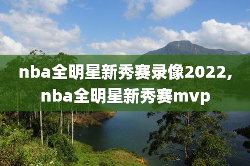 nba全明星新秀赛录像2022,nba全明星新秀赛mvp