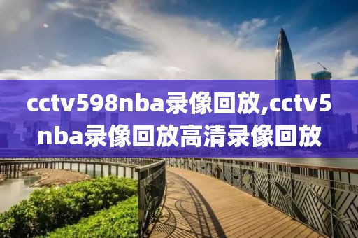 cctv598nba录像回放,cctv5nba录像回放高清录像回放