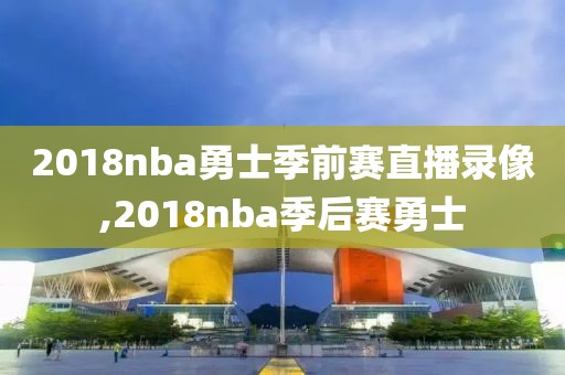 2018nba勇士季前赛直播录像,2018nba季后赛勇士