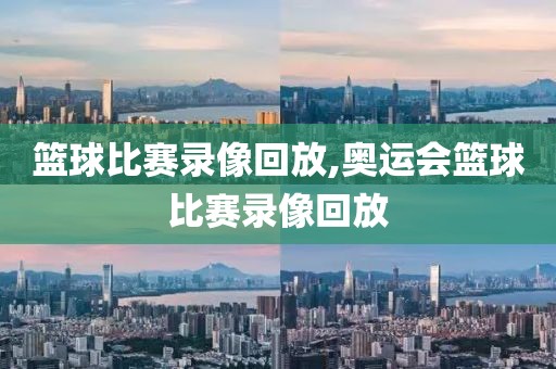 篮球比赛录像回放,奥运会篮球比赛录像回放