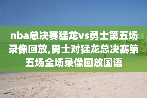 nba总决赛猛龙vs勇士第五场录像回放,勇士对猛龙总决赛第五场全场录像回放国语