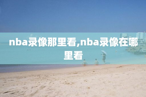 nba录像那里看,nba录像在哪里看