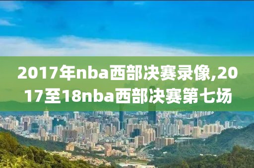 2017年nba西部决赛录像,2017至18nba西部决赛第七场