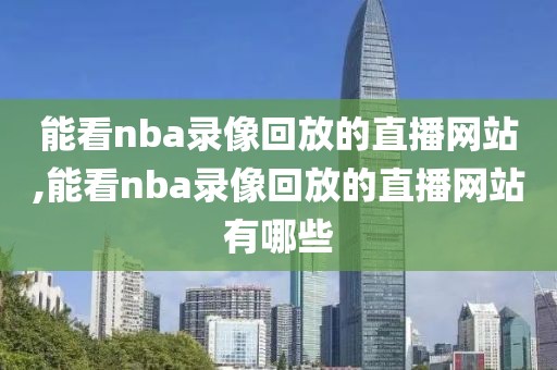 能看nba录像回放的直播网站,能看nba录像回放的直播网站有哪些