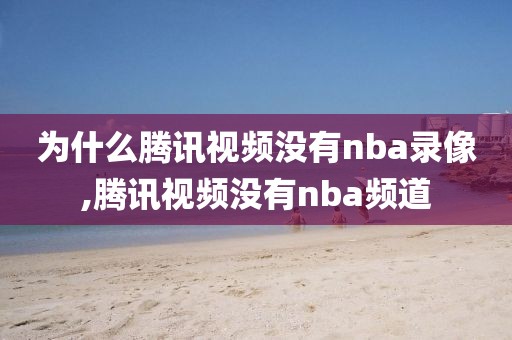 为什么腾讯视频没有nba录像,腾讯视频没有nba频道