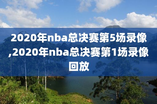 2020年nba总决赛第5场录像,2020年nba总决赛第1场录像回放