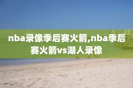 nba录像季后赛火箭,nba季后赛火箭vs湖人录像