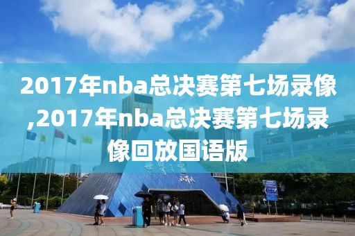 2017年nba总决赛第七场录像,2017年nba总决赛第七场录像回放国语版