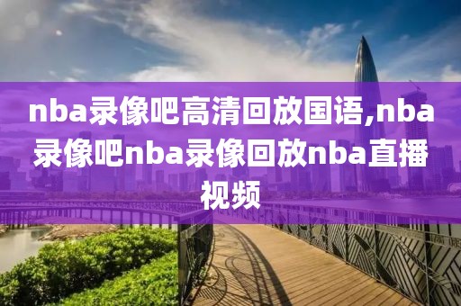 nba录像吧高清回放国语,nba录像吧nba录像回放nba直播视频