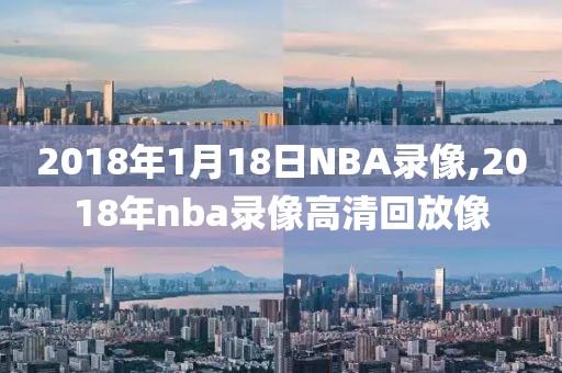 2018年1月18日NBA录像,2018年nba录像高清回放像