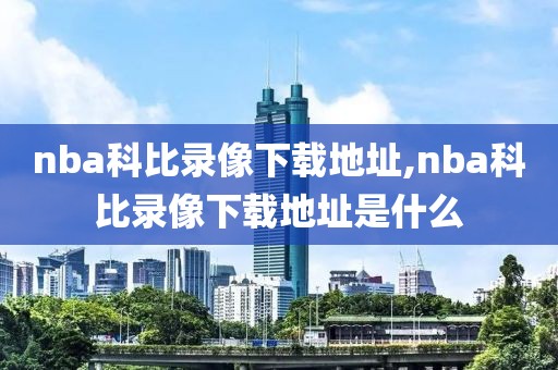 nba科比录像下载地址,nba科比录像下载地址是什么