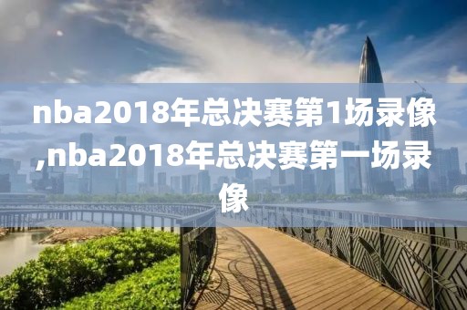 nba2018年总决赛第1场录像,nba2018年总决赛第一场录像