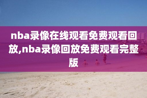 nba录像在线观看免费观看回放,nba录像回放免费观看完整版