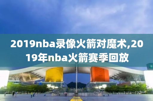 2019nba录像火箭对魔术,2019年nba火箭赛季回放