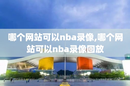 哪个网站可以nba录像,哪个网站可以nba录像回放