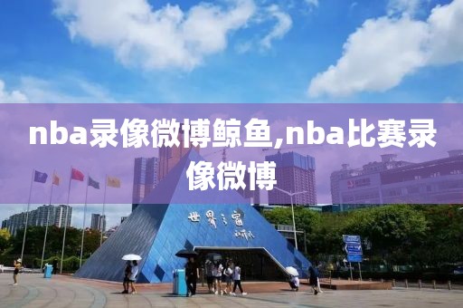 nba录像微博鲸鱼,nba比赛录像微博