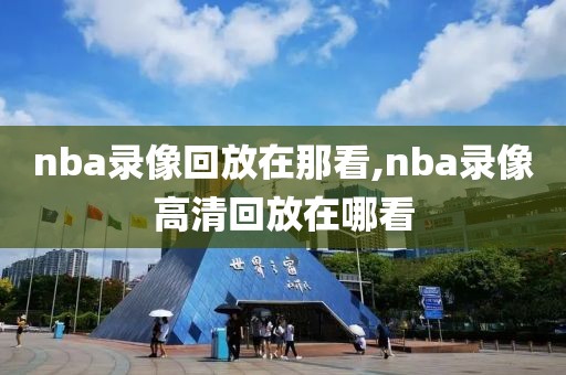 nba录像回放在那看,nba录像高清回放在哪看