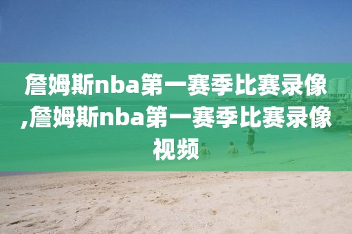 詹姆斯nba第一赛季比赛录像,詹姆斯nba第一赛季比赛录像视频