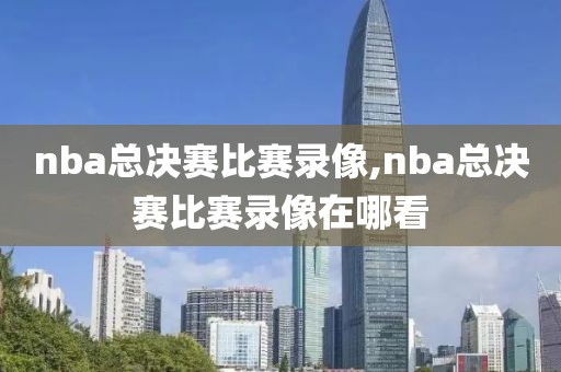 nba总决赛比赛录像,nba总决赛比赛录像在哪看