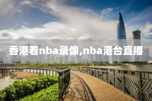 香港看nba录像,nba港台直播