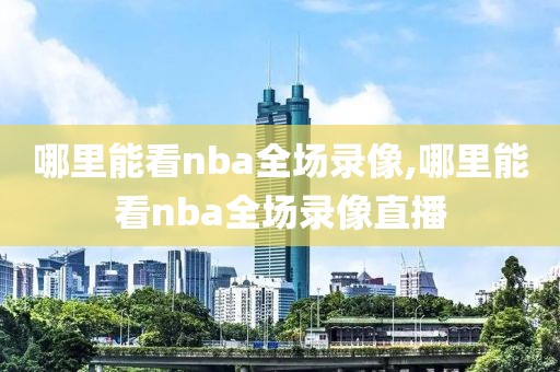 哪里能看nba全场录像,哪里能看nba全场录像直播