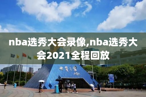 nba选秀大会录像,nba选秀大会2021全程回放