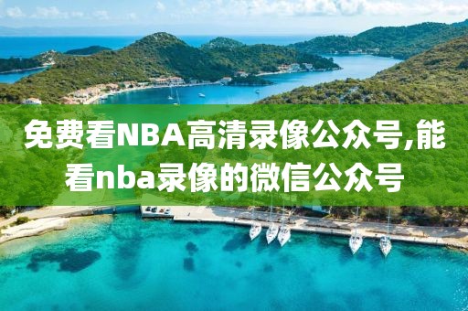 免费看NBA高清录像公众号,能看nba录像的微信公众号