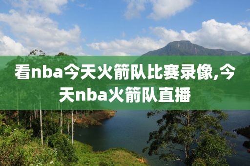 看nba今天火箭队比赛录像,今天nba火箭队直播