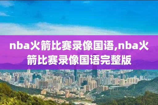 nba火箭比赛录像国语,nba火箭比赛录像国语完整版