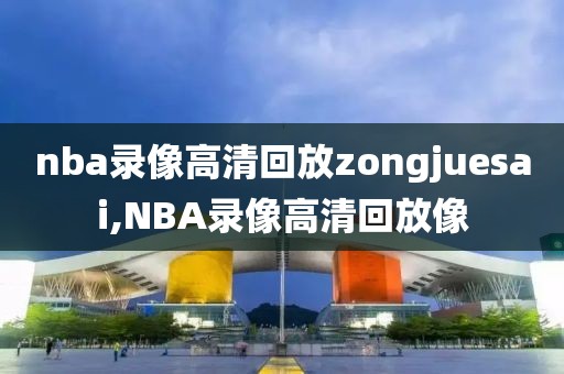 nba录像高清回放zongjuesai,NBA录像高清回放像