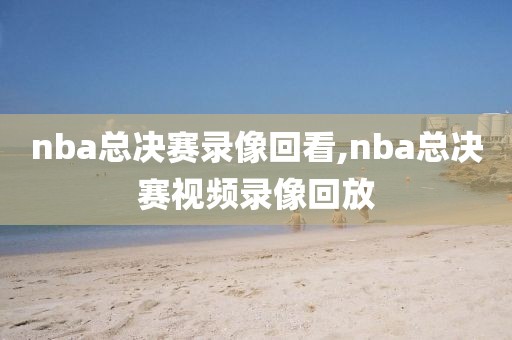 nba总决赛录像回看,nba总决赛视频录像回放