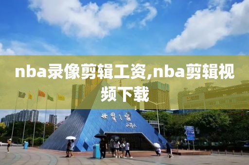 nba录像剪辑工资,nba剪辑视频下载