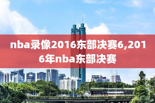 nba录像2016东部决赛6,2016年nba东部决赛