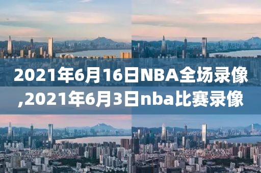 2021年6月16日NBA全场录像,2021年6月3日nba比赛录像