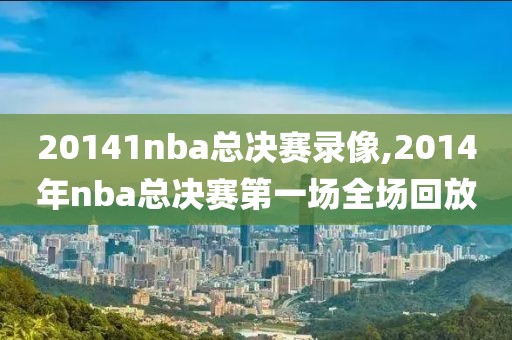 20141nba总决赛录像,2014年nba总决赛第一场全场回放