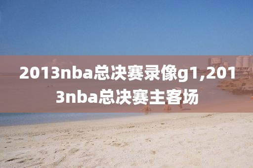 2013nba总决赛录像g1,2013nba总决赛主客场