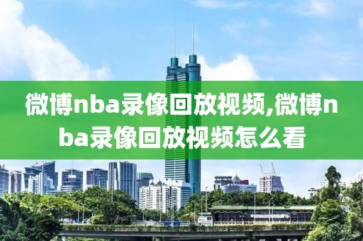 微博nba录像回放视频,微博nba录像回放视频怎么看