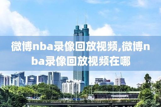 微博nba录像回放视频,微博nba录像回放视频在哪