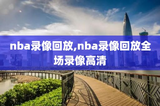 nba录像回放,nba录像回放全场录像高清