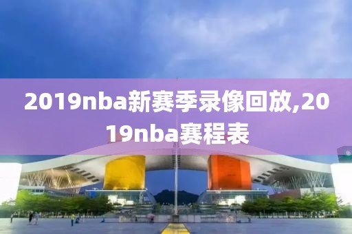 2019nba新赛季录像回放,2019nba赛程表