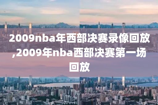 2009nba年西部决赛录像回放,2009年nba西部决赛第一场回放